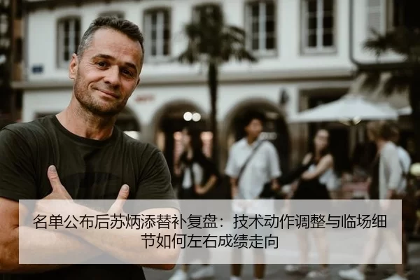 名单公布后苏炳添替补复盘：技术动作调整与临场细节如何左右成绩走向