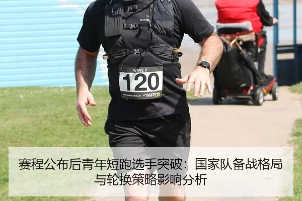 赛程公布后青年短跑选手突破：国家队备战格局与轮换策略影响分析