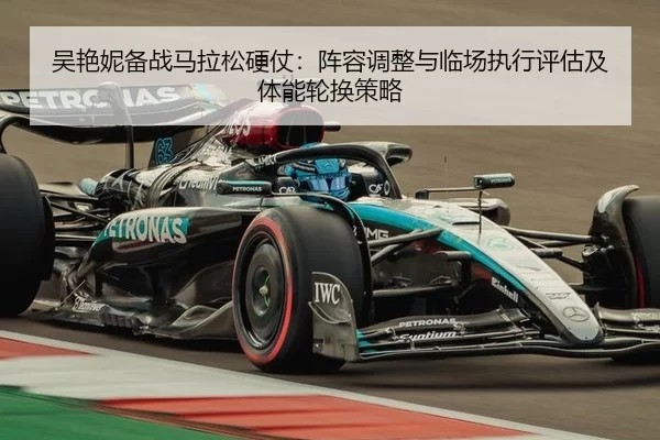 吴艳妮备战马拉松硬仗：阵容调整与临场执行评估及体能轮换策略
