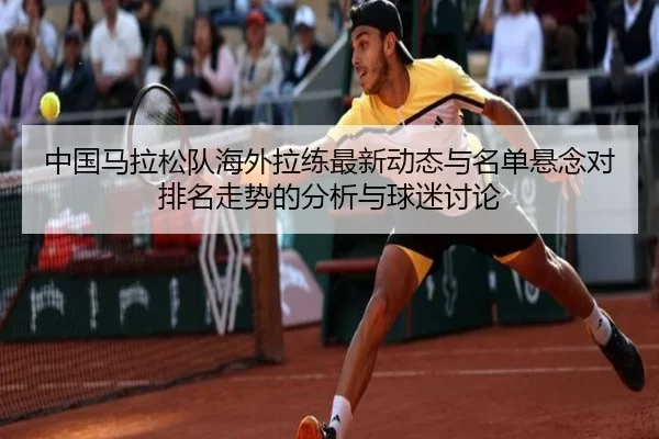 中国马拉松队海外拉练最新动态与名单悬念对排名走势的分析与球迷讨论